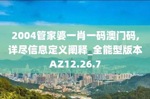 2004管家婆一肖一码澳门码,详尽信息定义阐释_全能型版本AZ12.26.7