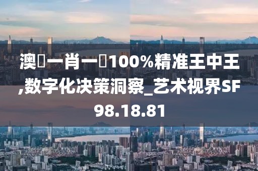 澳門一肖一碼100%精准王中王,数字化决策洞察_艺术视界SF98.18.81