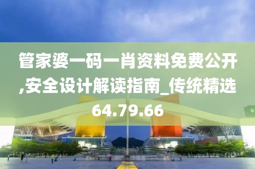 管家婆一码一肖资料免费公开,安全设计解读指南_传统精选64.79.66