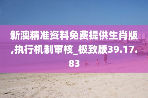 新澳精准资料免费提供生肖版,执行机制审核_极致版39.17.83