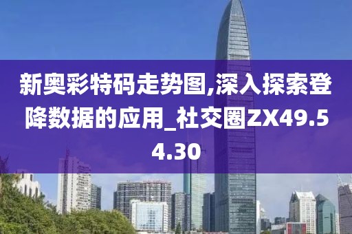 新奥彩特码走势图,深入探索登降数据的应用_社交圈ZX49.54.30