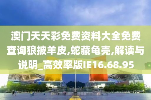 澳门天天彩免费资料大全免费查询狼披羊皮,蛇藏龟壳,解读与说明_高效率版IE16.68.95