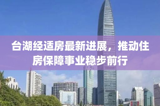 台湖经适房最新进展，推动住房保障事业稳步前行