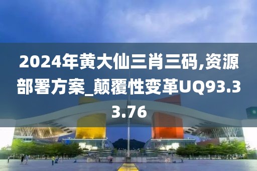2024年黄大仙三肖三码,资源部署方案_颠覆性变革UQ93.33.76