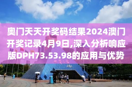 奥门天天开奖码结果2024澳门开奖记录4月9日,深入分析响应版DPH73.53.98的应用与优势