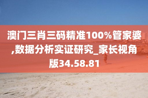澳门三肖三码精准100%管家婆,数据分析实证研究_家长视角版34.58.81