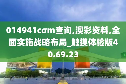 014941cσm查询,澳彩资料,全面实施战略布局_触摸体验版40.69.23