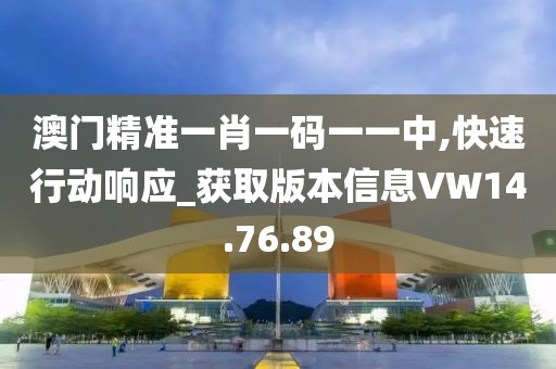 澳门精准一肖一码一一中,快速行动响应_获取版本信息VW14.76.89
