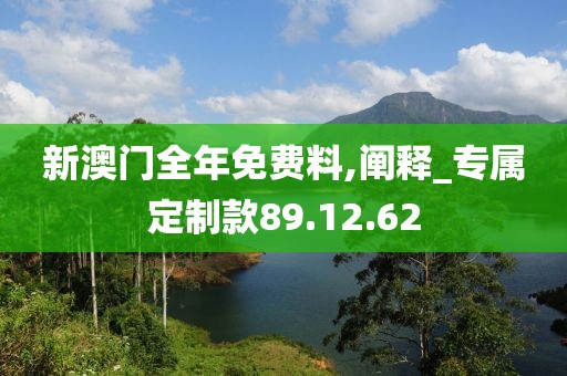 新澳门全年免费料,阐释_专属定制款89.12.62