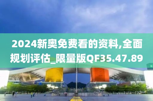 2024新奥免费看的资料,全面规划评估_限量版QF35.47.89