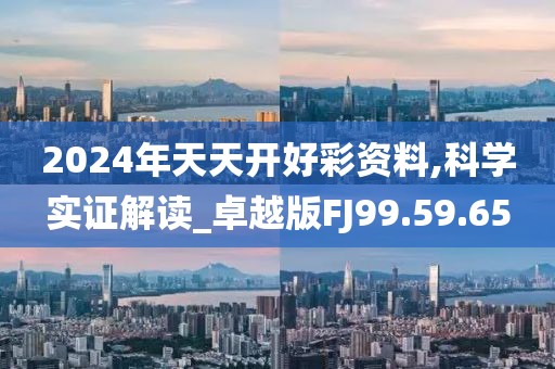 2024年天天开好彩资料,科学实证解读_卓越版FJ99.59.65