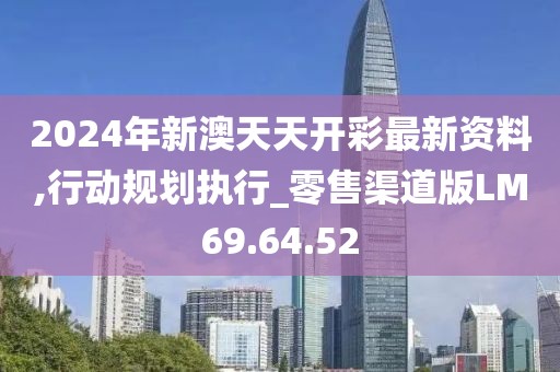 2024年新澳天天开彩最新资料,行动规划执行_零售渠道版LM69.64.52