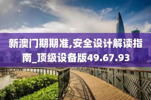 新澳门期期准,安全设计解读指南_顶级设备版49.67.93