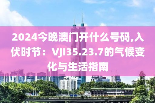2024今晚澳门开什么号码,入伏时节：VJI35.23.7的气候变化与生活指南