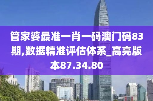 管家婆最准一肖一码澳门码83期,数据精准评估体系_高亮版本87.34.80