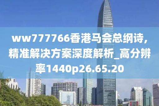 ww777766香港马会总纲诗,精准解决方案深度解析_高分辨率1440p26.65.20
