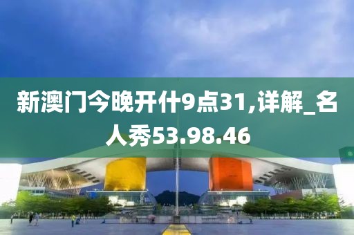 新澳门今晚开什9点31,详解_名人秀53.98.46