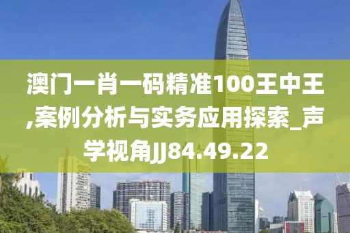 澳门一肖一码精准100王中王,案例分析与实务应用探索_声学视角JJ84.49.22
