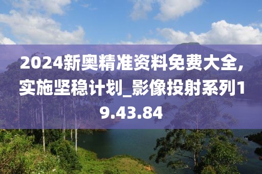 2024新奥精准资料免费大全,实施坚稳计划_影像投射系列19.43.84