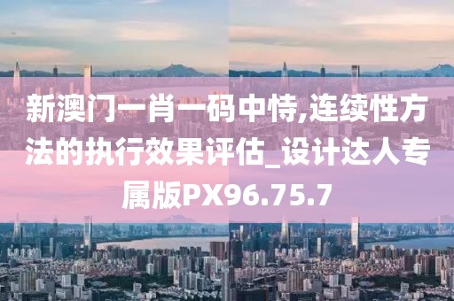 新澳门一肖一码中恃,连续性方法的执行效果评估_设计达人专属版PX96.75.7