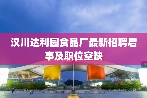 汉川达利园食品厂最新招聘启事及职位空缺