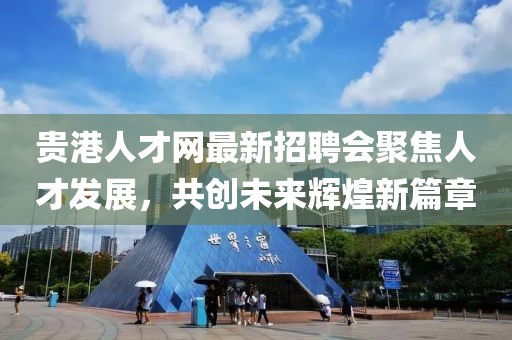 贵港人才网最新招聘会聚焦人才发展，共创未来辉煌新篇章
