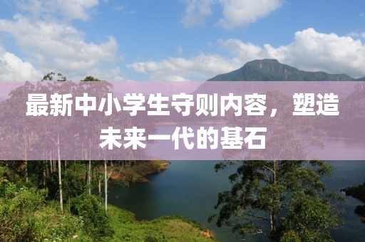 最新中小学生守则内容，塑造未来一代的基石