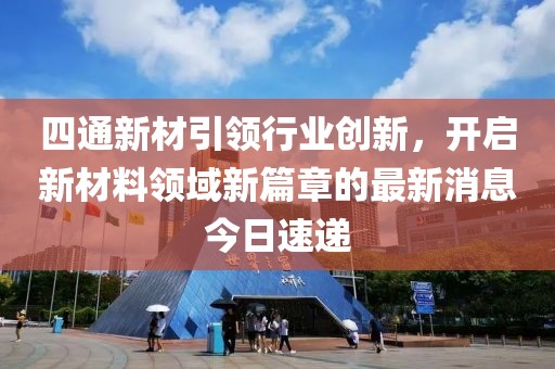 四通新材引领行业创新，开启新材料领域新篇章的最新消息今日速递