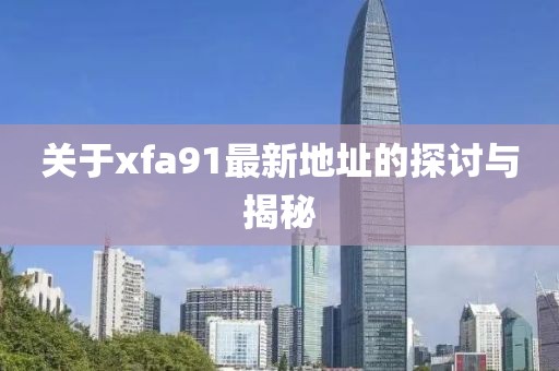 关于xfa91最新地址的探讨与揭秘