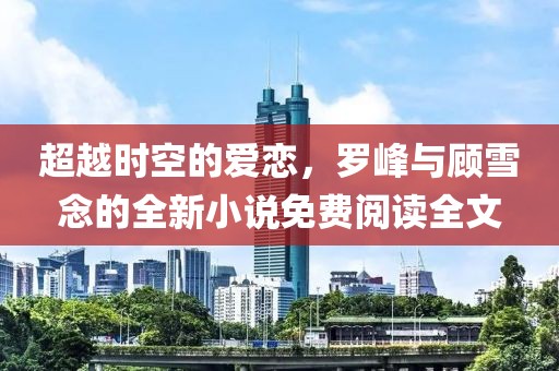 超越时空的爱恋，罗峰与顾雪念的全新小说免费阅读全文