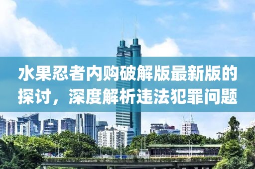 水果忍者内购破解版最新版的探讨，深度解析违法犯罪问题
