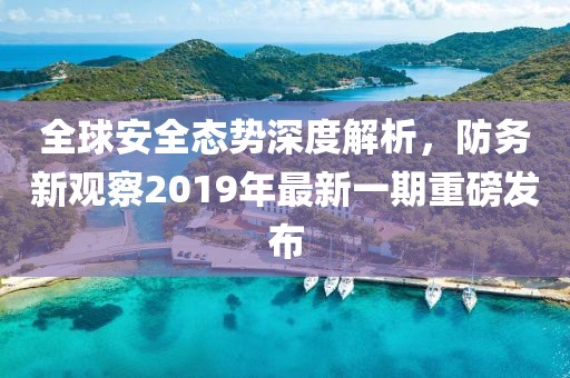 全球安全态势深度解析，防务新观察2019年最新一期重磅发布