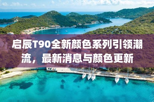启辰T90全新颜色系列引领潮流，最新消息与颜色更新