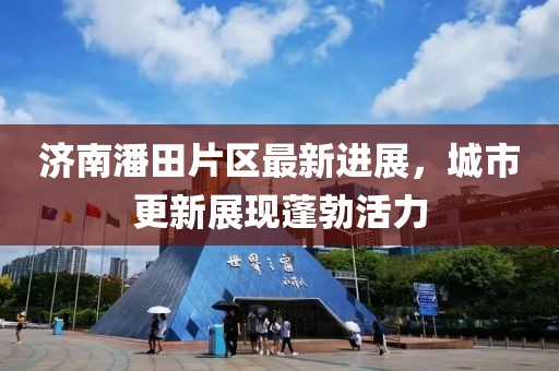 济南潘田片区最新进展，城市更新展现蓬勃活力