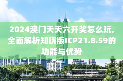 2024澳门天天六开奖怎么玩,全面解析知晓版ICP21.8.59的功能与优势