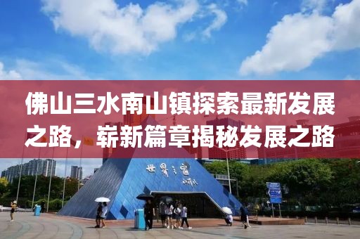 佛山三水南山镇探索最新发展之路，崭新篇章揭秘发展之路