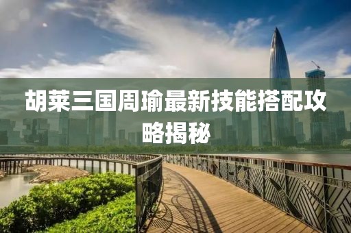 胡莱三国周瑜最新技能搭配攻略揭秘