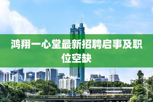鸿翔一心堂最新招聘启事及职位空缺