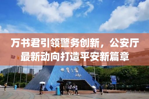 万书君引领警务创新，公安厅最新动向打造平安新篇章