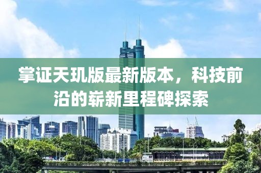 掌证天玑版最新版本，科技前沿的崭新里程碑探索
