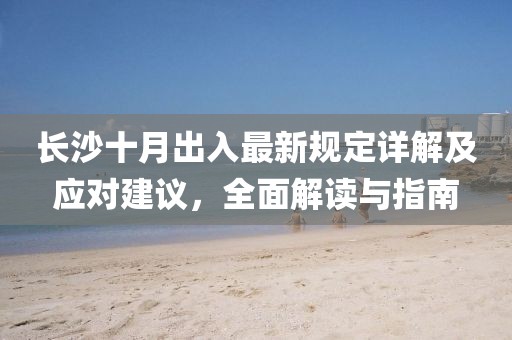 长沙十月出入最新规定详解及应对建议，全面解读与指南