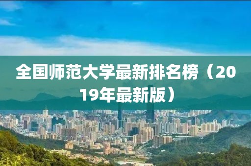 全国师范大学最新排名榜（2019年最新版）