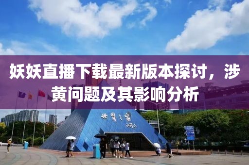 妖妖直播下载最新版本探讨，涉黄问题及其影响分析