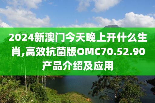 2024新澳门今天晚上开什么生肖,高效抗菌版OMC70.52.90产品介绍及应用