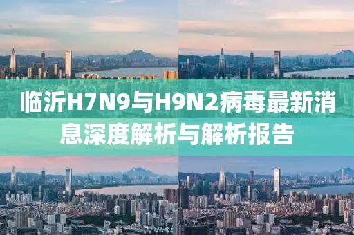 临沂H7N9与H9N2病毒最新消息深度解析与解析报告