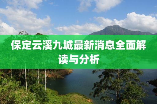 保定云溪九城最新消息全面解读与分析