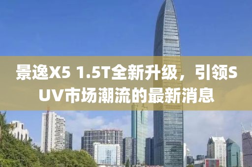 景逸X5 1.5T全新升级，引领SUV市场潮流的最新消息