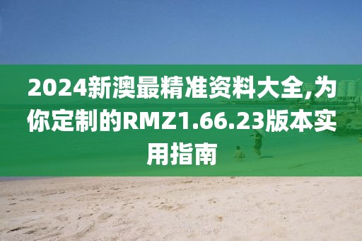 2024新澳最精准资料大全,为你定制的RMZ1.66.23版本实用指南
