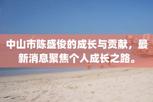 中山市陈盛俊的成长与贡献，最新消息聚焦个人成长之路。