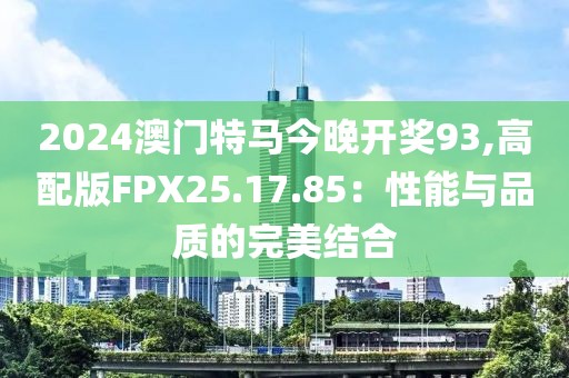 2024澳门特马今晚开奖93,高配版FPX25.17.85：性能与品质的完美结合